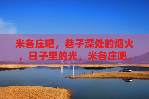 米各庄吧,巷子深处的烟火,日子里的光,米各庄吧,巷子深处的烟火与光 米各庄吧,巷子深处的烟火,日子里的光,米各庄吧,巷子深处的烟火与光
