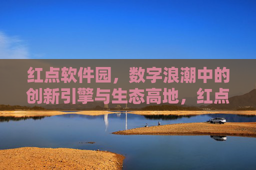 红点软件园,数字浪潮中的创新引擎与生态高地,红点软件园,数字浪潮的创新引擎与生态高地 红点软件园,数字浪潮中的创新引擎与生态高地,红点软件园,数字浪潮的创新引擎与生态高地