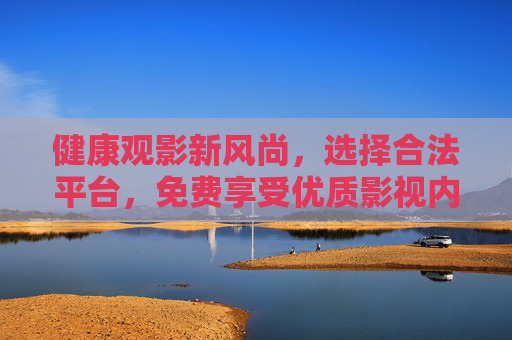 健康观影新风尚,选择合法平台,免费享受优质影视内容,合法平台免费看优质,健康观影新风尚 健康观影新风尚,选择合法平台,免费享受优质影视内容,合法平台免费看优质,健康观影新风尚