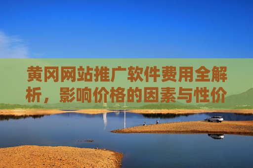 黄冈网站推广软件费用全解析，影响价格的因素与性价比选择，黄冈网站推广软件费用，影响因素与性价比选择解析
