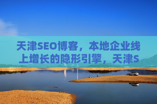 天津SEO博客,本地企业线上增长的隐形引擎,天津SEO博客,本地企业线上增长的隐形引擎 天津SEO博客,本地企业线上增长的隐形引擎,天津SEO博客,本地企业线上增长的隐形引擎