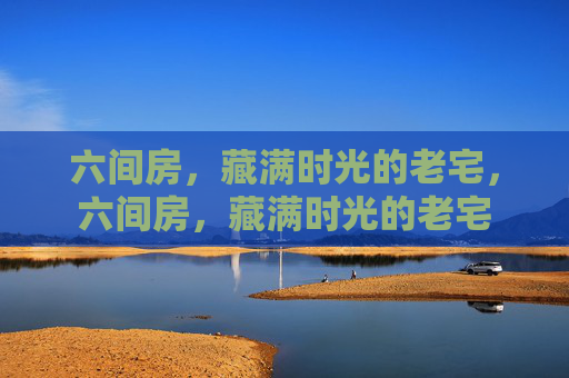六间房，藏满时光的老宅，六间房，藏满时光的老宅