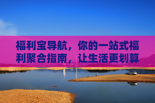 福利宝导航,你的一站式福利聚合指南,让生活更划算,福利宝导航,一站式福利聚合,生活更划算 福利宝导航,你的一站式福利聚合指南,让生活更划算,福利宝导航,一站式福利聚合,生活更划算