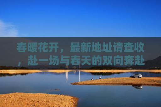 春暖花开,最新地址请查收,赴一场与春天的双向奔赴,春暖花开,最新地址邀你双向奔赴 春暖花开,最新地址请查收,赴一场与春天的双向奔赴,春暖花开,最新地址邀你双向奔赴