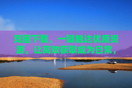 觅圈下载,一键触达优质资源,让高效获取成为日常,觅圈下载,一键触达优质资源,高效获取成为日常 觅圈下载,一键触达优质资源,让高效获取成为日常,觅圈下载,一键触达优质资源,高效获取成为日常
