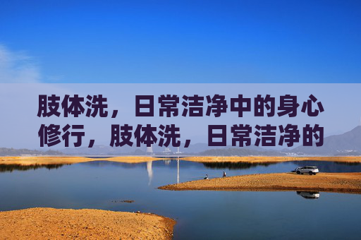 肢体洗，日常洁净中的身心修行，肢体洗，日常洁净的身心修行