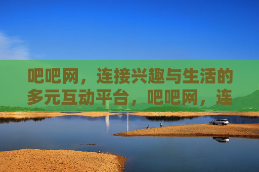吧吧网，连接兴趣与生活的多元互动平台，吧吧网，连接兴趣与生活的多元互动平台