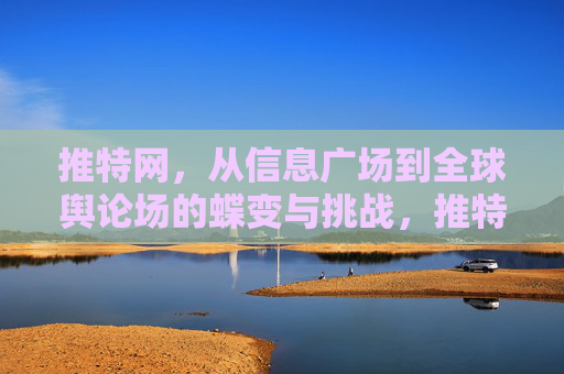 推特网,从信息广场到全球舆论场的蝶变与挑战,推特网,从信息广场到全球舆论场的蝶变与挑战 推特网,从信息广场到全球舆论场的蝶变与挑战,推特网,从信息广场到全球舆论场的蝶变与挑战