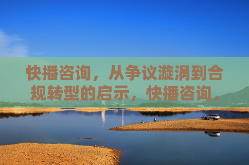 快播咨询，从争议漩涡到合规转型的启示，快播咨询，争议漩涡中的合规转型启示