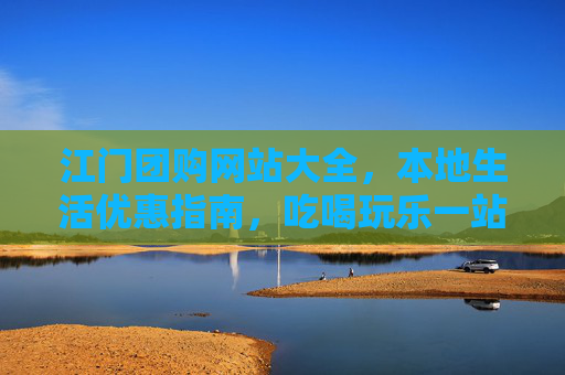 江门团购网站大全,本地生活优惠指南,吃喝玩乐一站搞定!江门团购网站大全,本地生活优惠指南,吃喝玩乐一站搞定 江门团购网站大全,本地生活优惠指南,吃喝玩乐一站搞定!江门团购网站大全,本地生活优惠指南,吃喝玩乐一站搞定