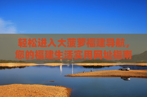 轻松进入大菠萝福建导航,您的福建生活实用网址指南,轻松进入大菠萝福建导航,福建生活实用网址指南 轻松进入大菠萝福建导航,您的福建生活实用网址指南,轻松进入大菠萝福建导航,福建生活实用网址指南