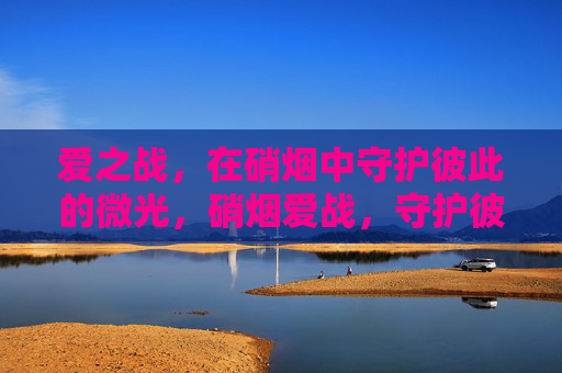 爱之战,在硝烟中守护彼此的微光,硝烟爱战,守护彼此的微光 爱之战,在硝烟中守护彼此的微光,硝烟爱战,守护彼此的微光