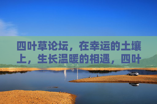 四叶草论坛,在幸运的土壤上,生长温暖的相遇,四叶草论坛,幸运土壤,温暖相遇 四叶草论坛,在幸运的土壤上,生长温暖的相遇,四叶草论坛,幸运土壤,温暖相遇