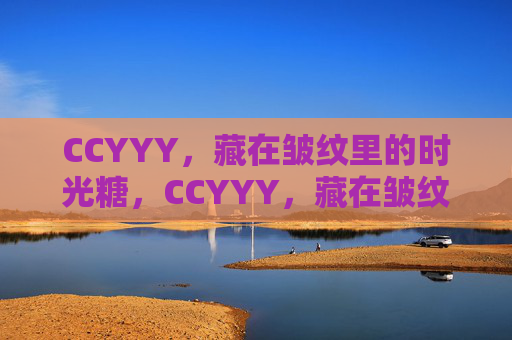 CCYYY,藏在皱纹里的时光糖,CCYYY,藏在皱纹里的时光糖 CCYYY,藏在皱纹里的时光糖,CCYYY,藏在皱纹里的时光糖