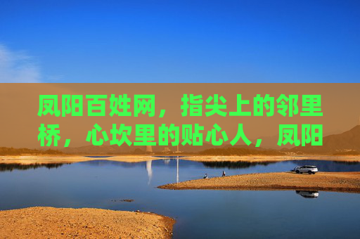 凤阳百姓网，指尖上的邻里桥，心坎里的贴心人，凤阳百姓网，指尖邻里桥，心坎贴心人
