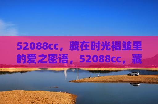 52088cc,藏在时光褶皱里的爱之密语,52088cc,藏在时光褶皱里的爱之密语 52088cc,藏在时光褶皱里的爱之密语,52088cc,藏在时光褶皱里的爱之密语