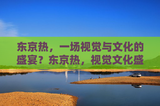 东京热,一场视觉与文化的盛宴?东京热,视觉文化盛宴 东京热,一场视觉与文化的盛宴?东京热,视觉文化盛宴