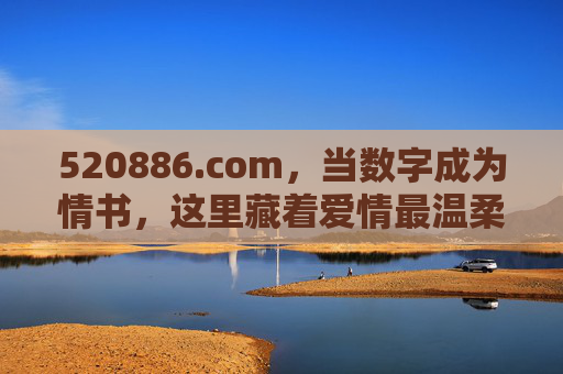 520886.com,当数字成为情书,这里藏着爱情最温柔的解码器,数字情书,爱情温柔的解码器 520886.com,当数字成为情书,这里藏着爱情最温柔的解码器,数字情书,爱情温柔的解码器