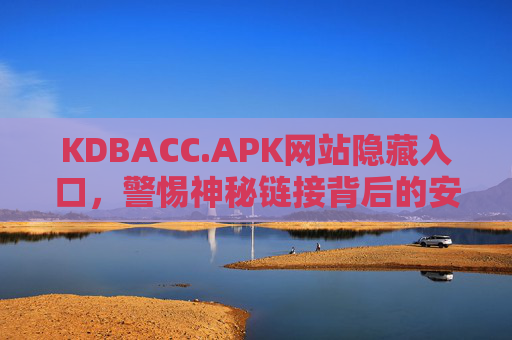 KDBACC.APK网站隐藏入口,警惕神秘链接背后的安全陷阱,警惕KDBACC.APK隐藏入口,神秘链接背后的安全陷阱 KDBACC.APK网站隐藏入口,警惕神秘链接背后的安全陷阱,警惕KDBACC.APK隐藏入口,神秘链接背后的安全陷阱