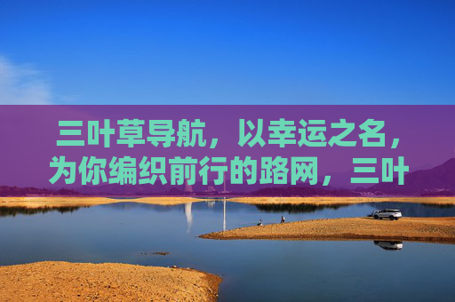 三叶草导航,以幸运之名,为你编织前行的路网,三叶草导航,幸运织就前行路网 三叶草导航,以幸运之名,为你编织前行的路网,三叶草导航,幸运织就前行路网