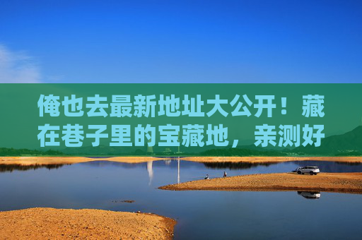 俺也去最新地址大公开!藏在巷子里的宝藏地,亲测好逛到不想走,巷子里的宝藏地大公开!亲测好逛到不想走 俺也去最新地址大公开!藏在巷子里的宝藏地,亲测好逛到不想走,巷子里的宝藏地大公开!亲测好逛到不想走
