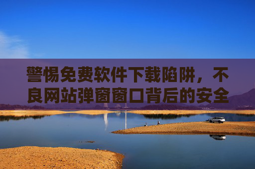 警惕免费软件下载陷阱，不良网站弹窗窗口背后的安全风险，警惕免费软件下载陷阱，不良弹窗背后的安全风险