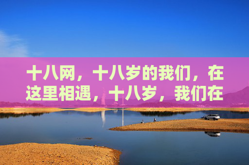 十八网，十八岁的我们，在这里相遇，十八岁，我们在十八网相遇