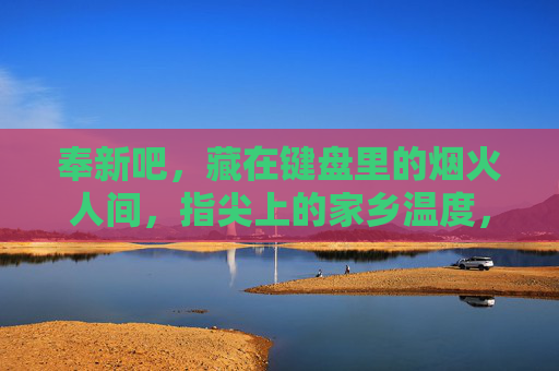 奉新吧,藏在键盘里的烟火人间,指尖上的家乡温度,奉新吧,键盘里的烟火,指尖上的乡情 奉新吧,藏在键盘里的烟火人间,指尖上的家乡温度,奉新吧,键盘里的烟火,指尖上的乡情