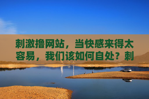 刺激撸网站，当快感来得太容易，我们该如何自处？刺激唾手可得，我们该如何自处？
