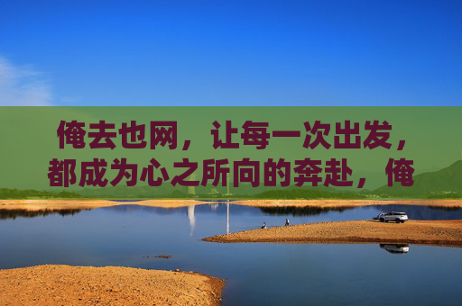 俺去也网，让每一次出发，都成为心之所向的奔赴，俺去也网，心之所向，出发即奔赴