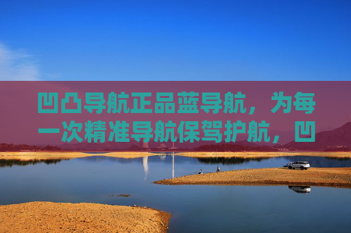 凹凸导航正品蓝导航,为每一次精准导航保驾护航,凹凸正品蓝导航,精准护航每一程 凹凸导航正品蓝导航,为每一次精准导航保驾护航,凹凸正品蓝导航,精准护航每一程
