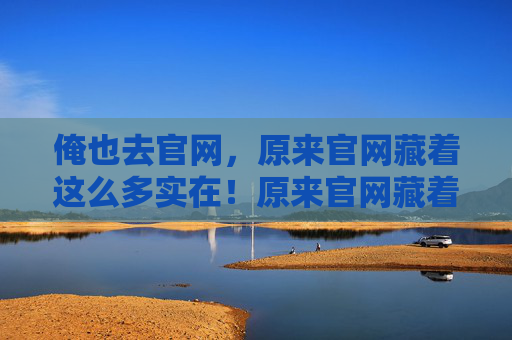 俺也去官网,原来官网藏着这么多实在!原来官网藏着这么多实在! 俺也去官网,原来官网藏着这么多实在!原来官网藏着这么多实在!