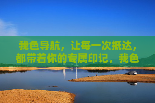 我色导航,让每一次抵达,都带着你的专属印记,我色导航,专属印记,抵达即印记 我色导航,让每一次抵达,都带着你的专属印记,我色导航,专属印记,抵达即印记