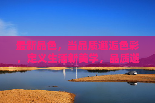 最新品色，当品质邂逅色彩，定义生活新美学，品质邂逅色彩，定义生活新美学