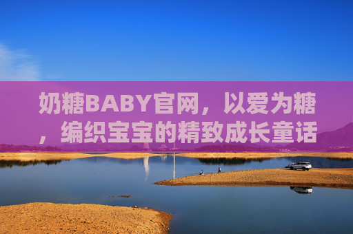 奶糖BABY官网，以爱为糖，编织宝宝的精致成长童话，奶糖BABY，以爱为糖，编织宝宝的精致成长童话