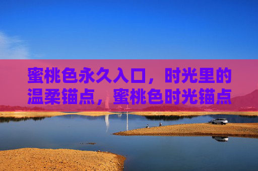 蜜桃色永久入口，时光里的温柔锚点，蜜桃色时光锚点