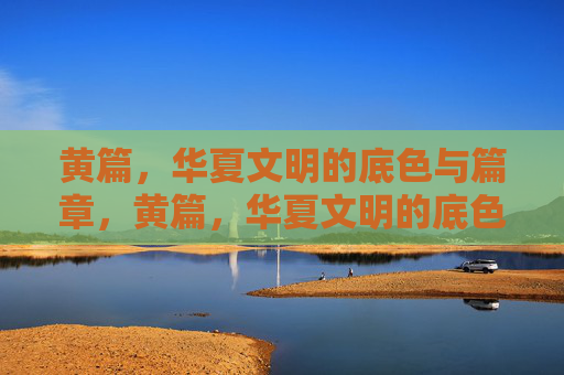 黄篇，华夏文明的底色与篇章，黄篇，华夏文明的底色篇章