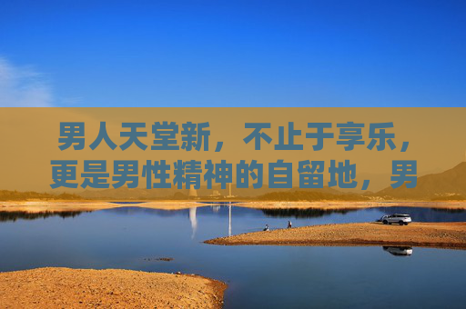 男人天堂新，不止于享乐，更是男性精神的自留地，男人天堂新，不止享乐，更是男性精神的自留地
