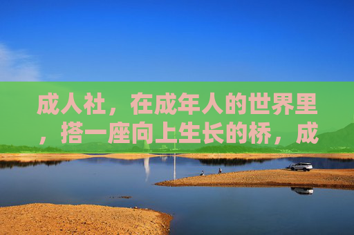 成人社，在成年人的世界里，搭一座向上生长的桥，成人社，成年人的向上生长之桥