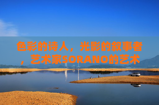色彩的诗人，光影的叙事者，艺术家SORANO的艺术世界，色彩的诗人，光影的叙事者，SORANO的艺术世界