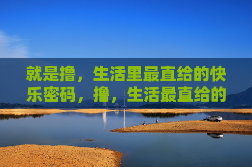 就是撸，生活里最直给的快乐密码，撸，生活最直给的快乐密码