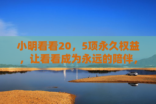 小明看看20，5项永久权益，让看看成为永远的陪伴，看看20，5项永久权益，让陪伴永不落幕