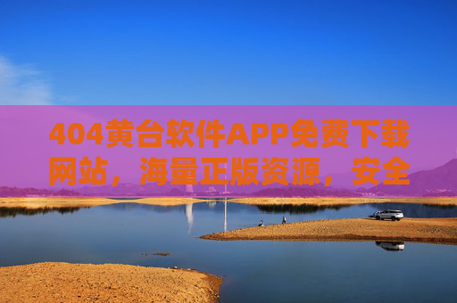 404黄台软件APP免费下载网站，海量正版资源，安全便捷下载指南，404黄台软件APP免费下载，海量正版资源与安全便捷指南