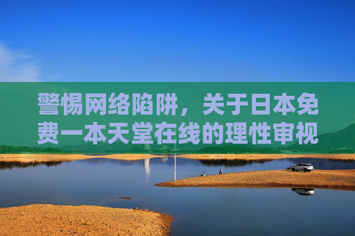 警惕网络陷阱，关于日本免费一本天堂在线的理性审视，警惕日本免费一本天堂在线，网络陷阱的理性审视