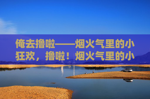 俺去撸啦——烟火气里的小狂欢，撸啦！烟火气里的小狂欢