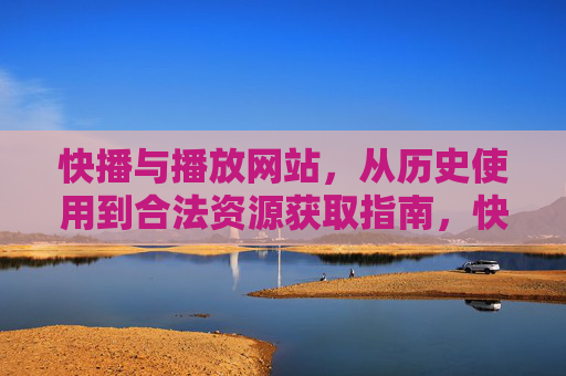 快播与播放网站，从历史使用到合法资源获取指南，快播与播放网站，从历史使用到合法资源获取指南