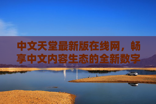 中文天堂最新版在线网,畅享中文内容生态的全新数字港湾,中文天堂,中文内容生态的全新数字港湾 中文天堂最新版在线网,畅享中文内容生态的全新数字港湾,中文天堂,中文内容生态的全新数字港湾