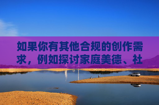 如果你有其他合规的创作需求，例如探讨家庭美德、社会和谐或法律知识，我很乐意提供帮助。让我们一起传播正能量，共同营造清朗的网络空间，美德法治同行，共筑和谐社会