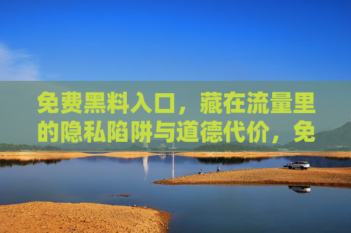 免费黑料入口,藏在流量里的隐私陷阱与道德代价,免费黑料入口,流量背后的隐私陷阱与道德代价 免费黑料入口,藏在流量里的隐私陷阱与道德代价,免费黑料入口,流量背后的隐私陷阱与道德代价