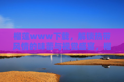 榴莲www下载，解锁热带风情的味蕾与视觉盛宴，榴莲下载，解锁热带风情的味蕾与视觉盛宴